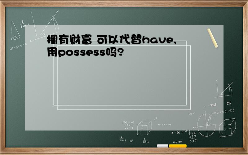 拥有财富 可以代替have,用possess吗?