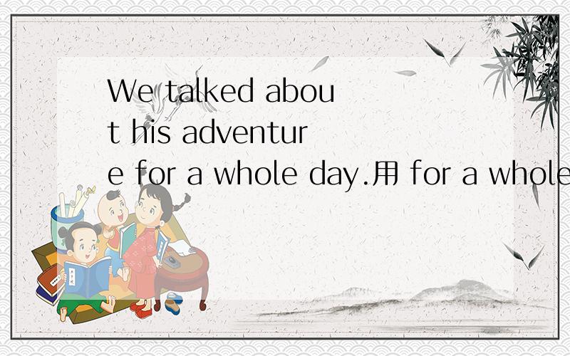 We talked about his adventure for a whole day.用 for a whole day提问._____ ______ did you talk about his adventure?