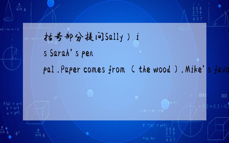 括号部分提问Sally） is Sarah’s pen pal .Paper comes from (the wood).Mike’s favourite food is (ch