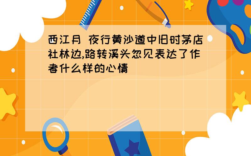 西江月 夜行黄沙道中旧时茅店社林边,路转溪头忽见表达了作者什么样的心情