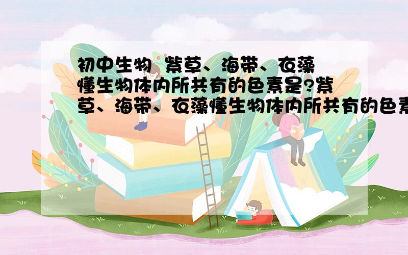 初中生物  紫草、海带、衣藻懂生物体内所共有的色素是?紫草、海带、衣藻懂生物体内所共有的色素是?A.藻红素   B.藻蓝素   C.叶绿素   D.花青素为什么