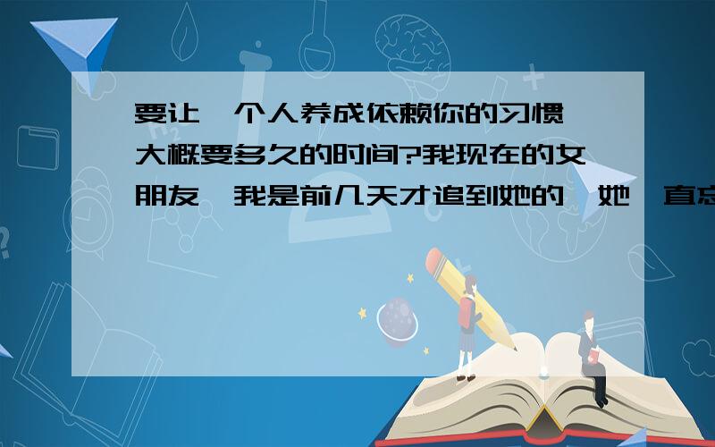 要让一个人养成依赖你的习惯,大概要多久的时间?我现在的女朋友,我是前几天才追到她的,她一直忘不掉她的前男友,可是,她前男友对她并不怎么好,可是她很爱他,如果哪天他求她或者和好什