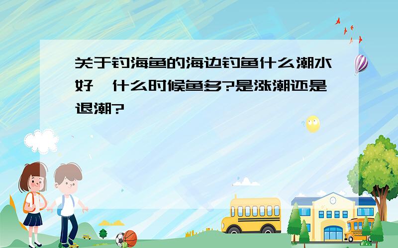 关于钓海鱼的海边钓鱼什么潮水好,什么时候鱼多?是涨潮还是退潮?