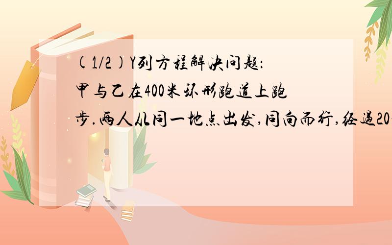 (1/2)Y列方程解决问题：甲与乙在400米环形跑道上跑步.两人从同一地点出发,同向而行,经过20分钟甲第...(1/2)Y列方程解决问题：甲与乙在400米环形跑道上跑步.两人从同一地点出发,同向而行,经