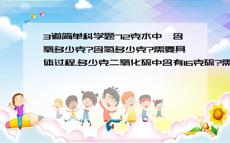 3道简单科学题72克水中,含氧多少克?含氢多少克?需要具体过程.多少克二氧化硫中含有16克硫?需要具体过程.多少克一氧化碳与3克一氧化氮所含氧元素的质量相等?需要具体过程.谢谢!