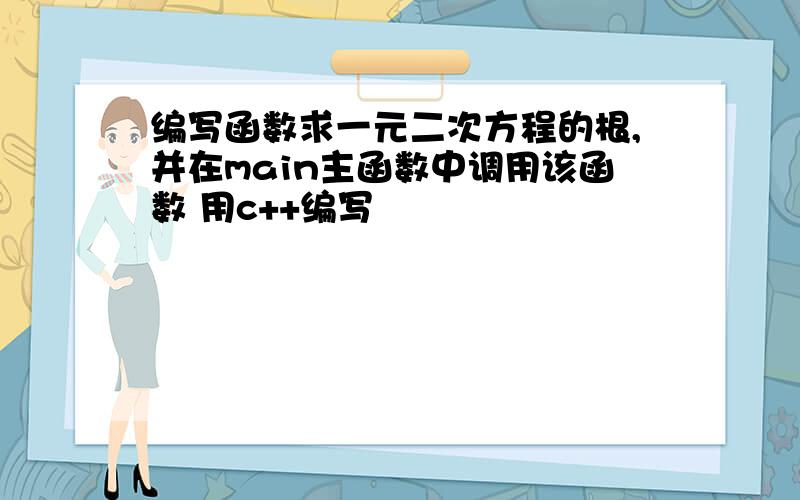 编写函数求一元二次方程的根,并在main主函数中调用该函数 用c++编写