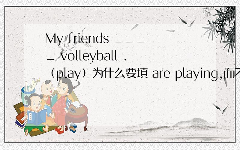 My friends ____ volleyball .（play）为什么要填 are playing,而不填原形?