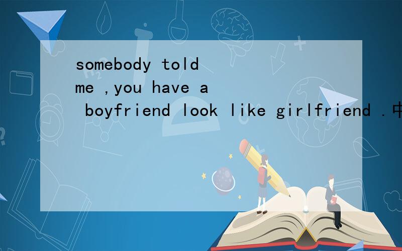 somebody told me ,you have a boyfriend look like girlfriend .中文