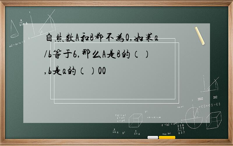 自然数A和B都不为0,如果a/b等于6,那么A是B的（）,b是a的（）00