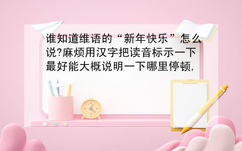 谁知道维语的“新年快乐”怎么说?麻烦用汉字把读音标示一下最好能大概说明一下哪里停顿,