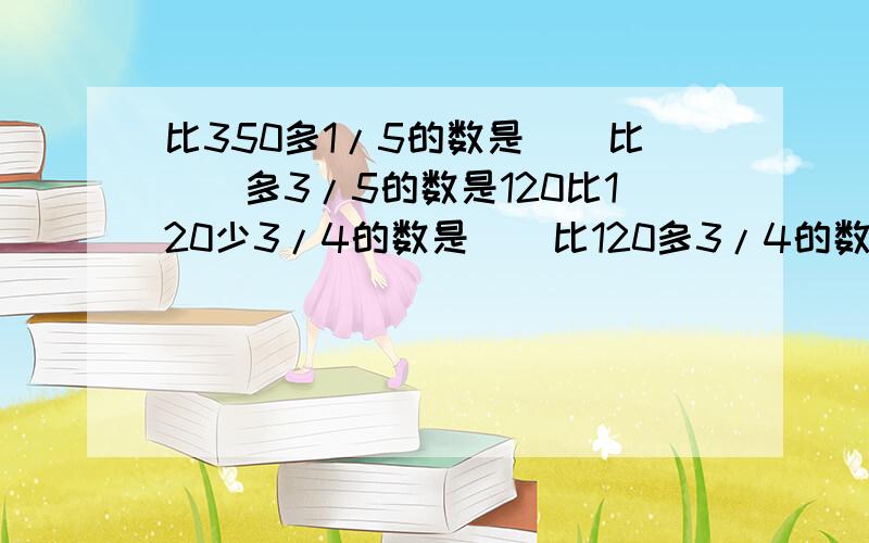 比350多1/5的数是（）比（）多3/5的数是120比120少3/4的数是（）比120多3/4的数是（）