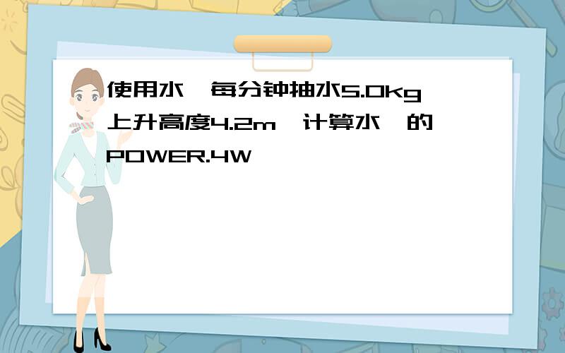 使用水磊每分钟抽水5.0kg上升高度4.2m,计算水磊的POWER.4W,