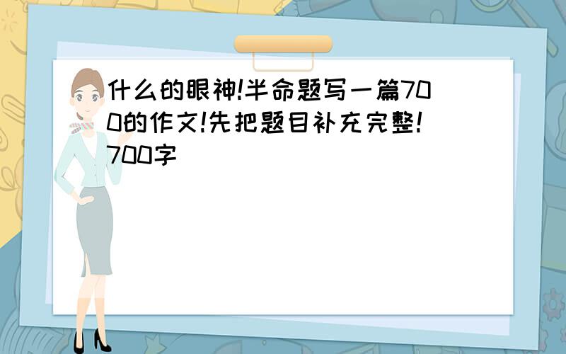 什么的眼神!半命题写一篇700的作文!先把题目补充完整!700字