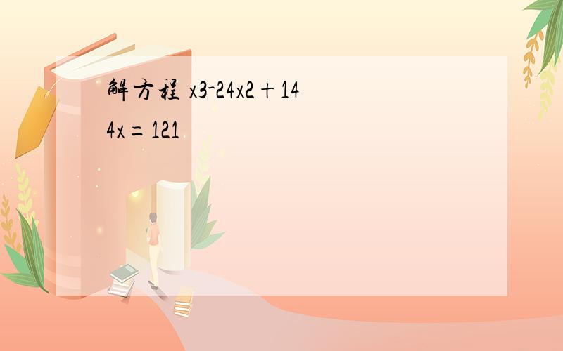 解方程 x3-24x2+144x=121