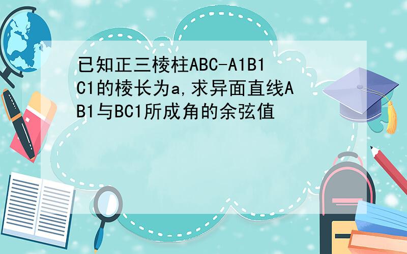 已知正三棱柱ABC-A1B1C1的棱长为a,求异面直线AB1与BC1所成角的余弦值