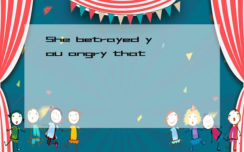 She betrayed you angry that
