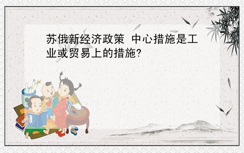 苏俄新经济政策 中心措施是工业或贸易上的措施?