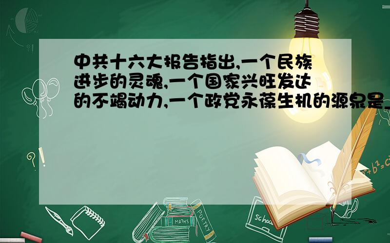 中共十六大报告指出,一个民族进步的灵魂,一个国家兴旺发达的不竭动力,一个政党永葆生机的源泉是___a、创新b、改革c、革命d、发展