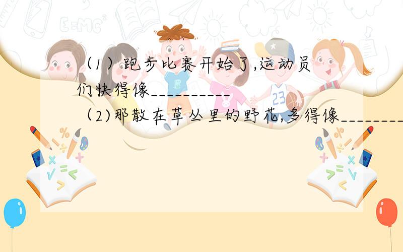 （1）跑步比赛开始了,运动员们快得像__________（2)那散在草丛里的野花,多得像_____________（3）_____________自己造.