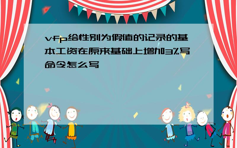 vfp给性别为假值的记录的基本工资在原来基础上增加3%写命令怎么写