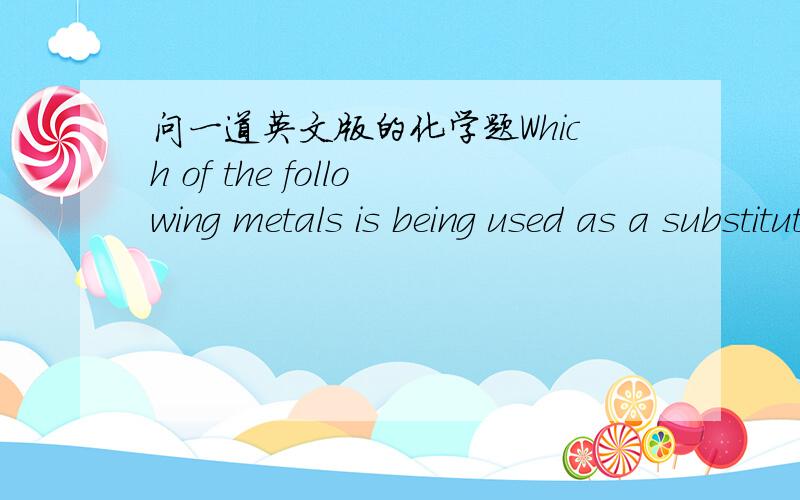 问一道英文版的化学题Which of the following metals is being used as a substitute for mercury in thermometersbecause it melts at temperatures just above room temperature?(a) Zn(b) Se(c) Ge(d) Ga(e) Al求答案和题干的翻译