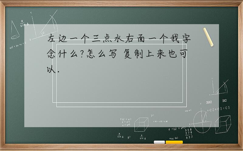 左边一个三点水右面一个我字 念什么?怎么写 复制上来也可以.