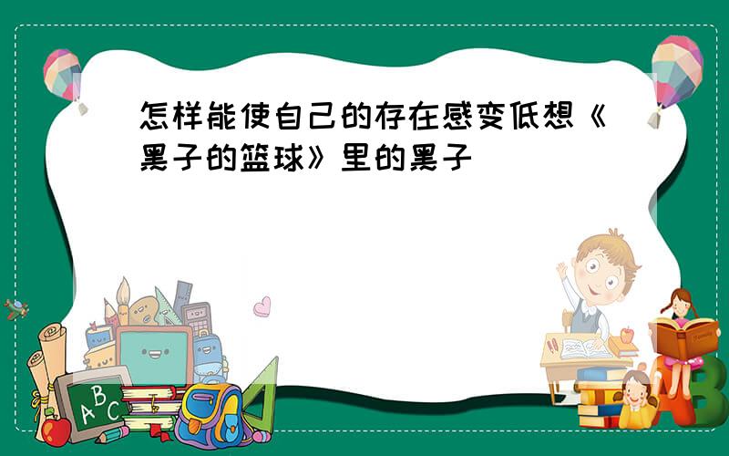 怎样能使自己的存在感变低想《黑子的篮球》里的黑子