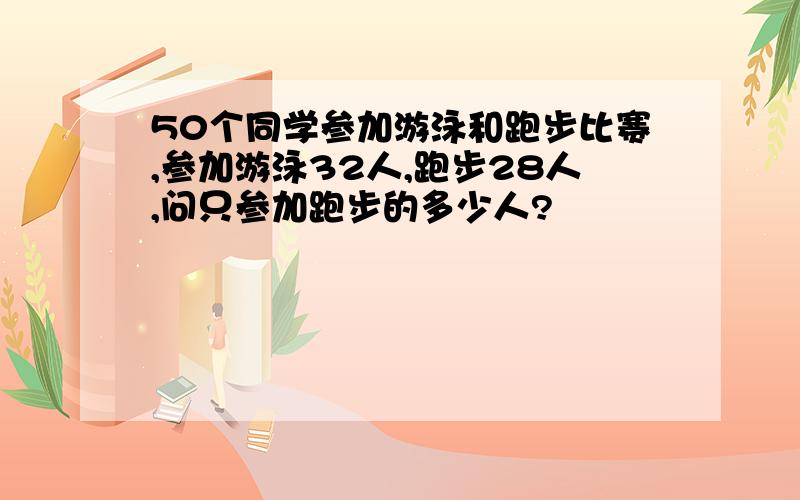 50个同学参加游泳和跑步比赛,参加游泳32人,跑步28人,问只参加跑步的多少人?