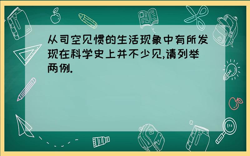 从司空见惯的生活现象中有所发现在科学史上并不少见,请列举两例.