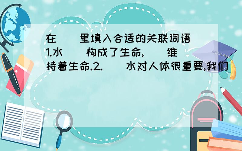 在（）里填入合适的关联词语 1.水（）构成了生命,（）维持着生命.2.（）水对人体很重要,我们（）应当养成喝水的好习惯.3.（）是在艰苦的时候,战士们（）不忘关心自己的领导.