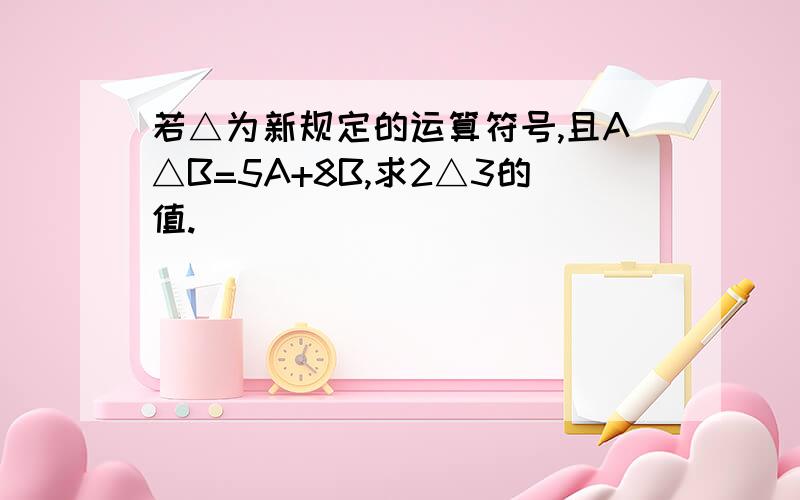 若△为新规定的运算符号,且A△B=5A+8B,求2△3的值.