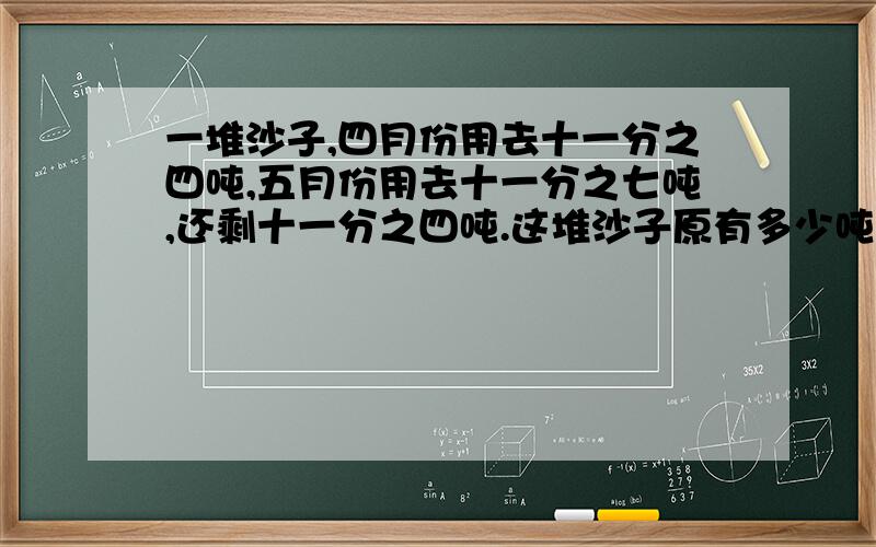 一堆沙子,四月份用去十一分之四吨,五月份用去十一分之七吨,还剩十一分之四吨.这堆沙子原有多少吨?写出算式