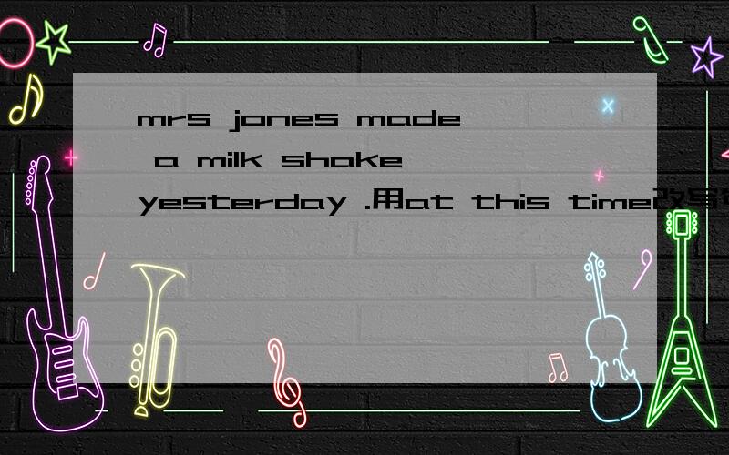 mrs jones made a milk shake yesterday .用at this time改写句子