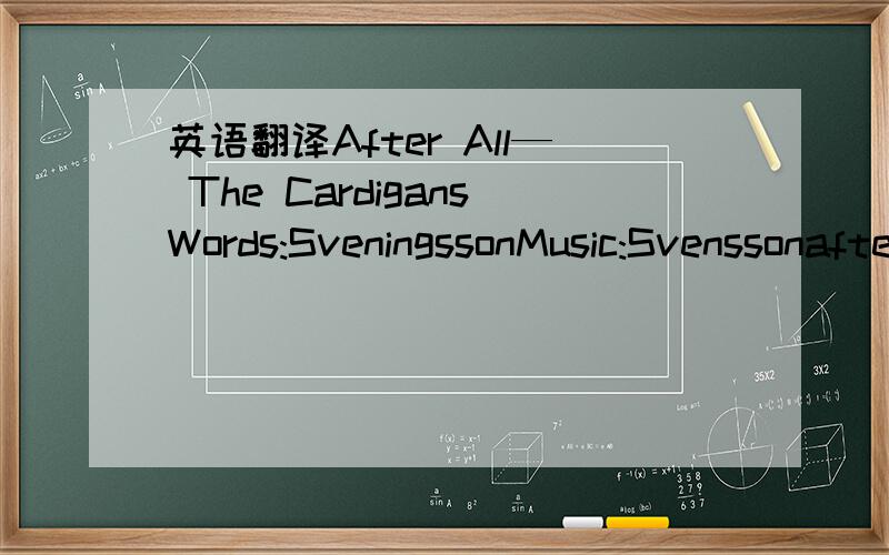 英语翻译After All— The CardigansWords:SveningssonMusic:Svenssonafter all you were perfectly rightbut I'm scaring close to insanityand on a night like thisnothing stays the samenothing looks the sameafter all you were perfectly rightthough our r