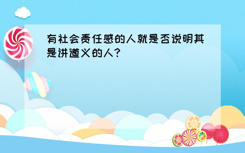 有社会责任感的人就是否说明其是讲道义的人?