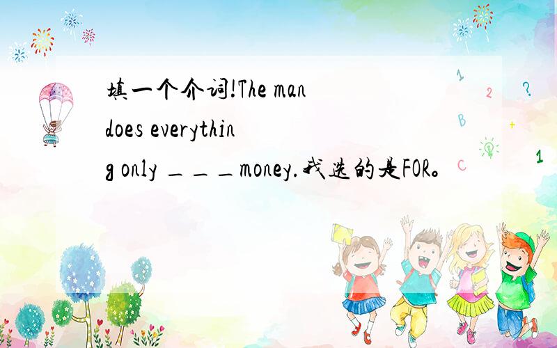 填一个介词!The man does everything only ___money.我选的是FOR。