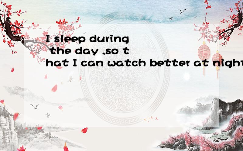 I sleep during the day ,so that I can watch better at night.同义句转换为I sleep during the day _______ ________ _______ watch better at night.