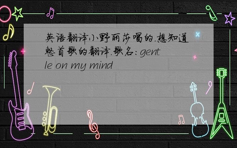 英语翻译小野丽莎唱的.想知道整首歌的翻译.歌名：gentle on my mind