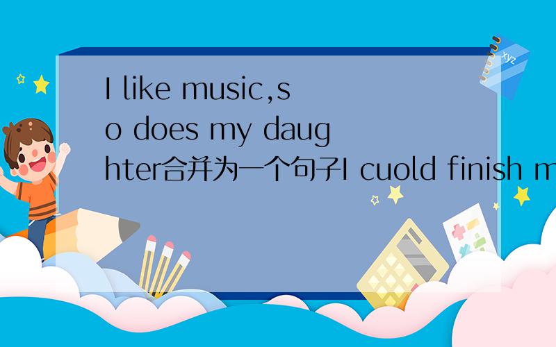 I like music,so does my daughter合并为一个句子I cuold finish my homework on time because of your help改为同义句your help（ ）（ ）possible for me ( )( )my homework on timeI watched TY after I finished washing the dishes改为同义句