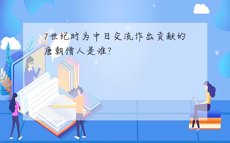 7世纪时为中日交流作出贡献的唐朝僧人是谁?