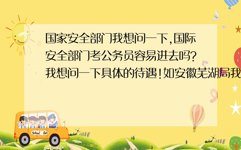 国家安全部门我想问一下,国际安全部门考公务员容易进去吗?我想问一下具体的待遇!如安徽芜湖局我是学会计的,希望大家能给我点帮助,因为快要公务员报名了,.还有就是在里面做会计能学到