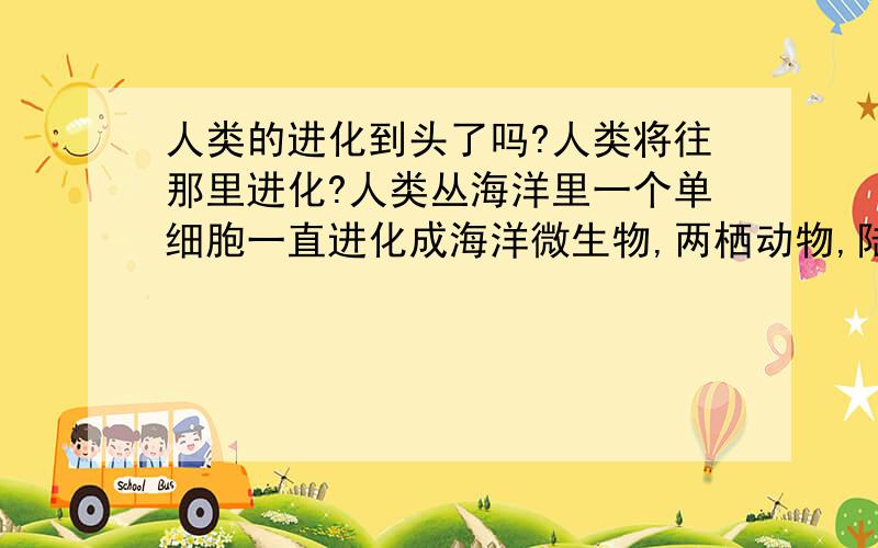 人类的进化到头了吗?人类将往那里进化?人类丛海洋里一个单细胞一直进化成海洋微生物,两栖动物,陆地动物,灵长动物,智慧生物然后才有我们今天的科技!经过多少先辈用他们短暂有限的生命