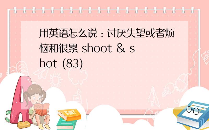 用英语怎么说：讨厌失望或者烦恼和很累 shoot & shot (83)