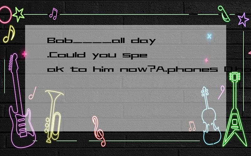 Bob____all day.Could you speak to him now?A.phones D.has been phoning 我选A,为错了This kind of cloth ___very well.C.has been washed D.washes我选C,为什么错了I've heard that Bob _____ back from his journey to Africa.A has come D.had come我