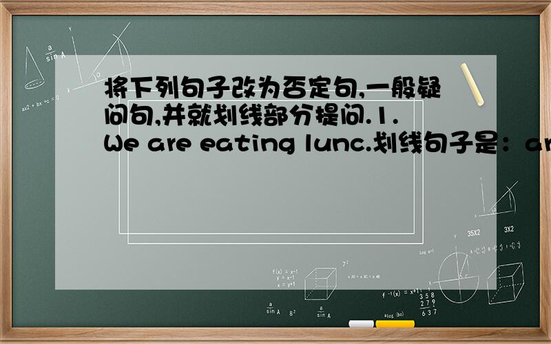 将下列句子改为否定句,一般疑问句,并就划线部分提问.1.We are eating lunc.划线句子是：are eating lunch.We eat lunch at noon.划线句子是：at nonn.2.He is swmming at a pool.划线句子是：at a pool.He swims at the pool