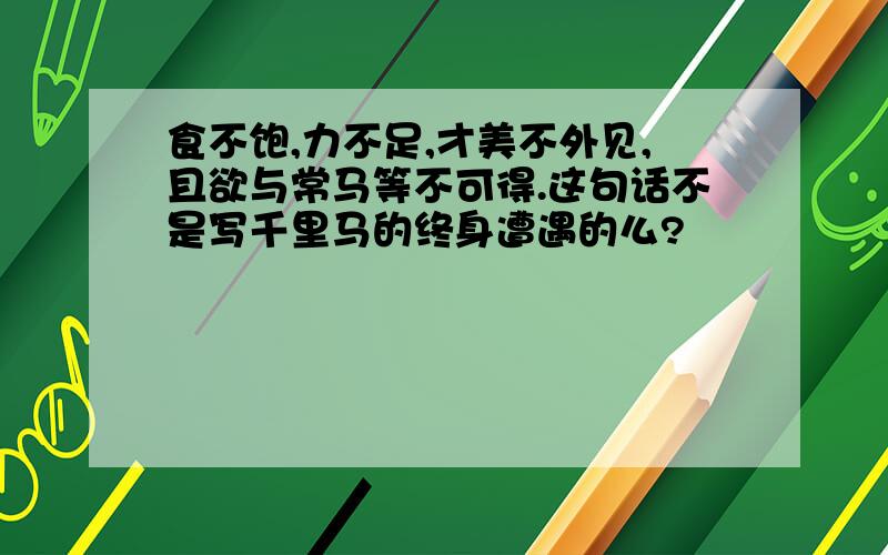 食不饱,力不足,才美不外见,且欲与常马等不可得.这句话不是写千里马的终身遭遇的么?