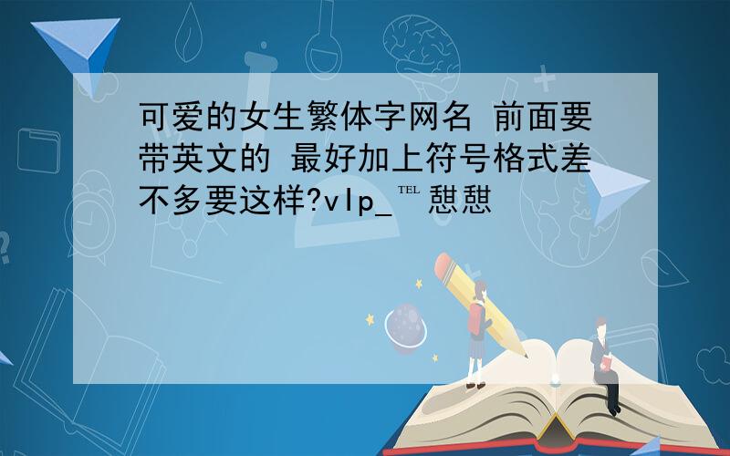 可爱的女生繁体字网名 前面要带英文的 最好加上符号格式差不多要这样?vIp_℡憇憇