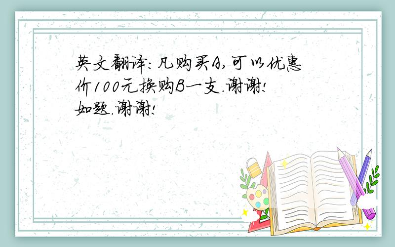 英文翻译：凡购买A,可以优惠价100元换购B一支.谢谢!如题.谢谢!