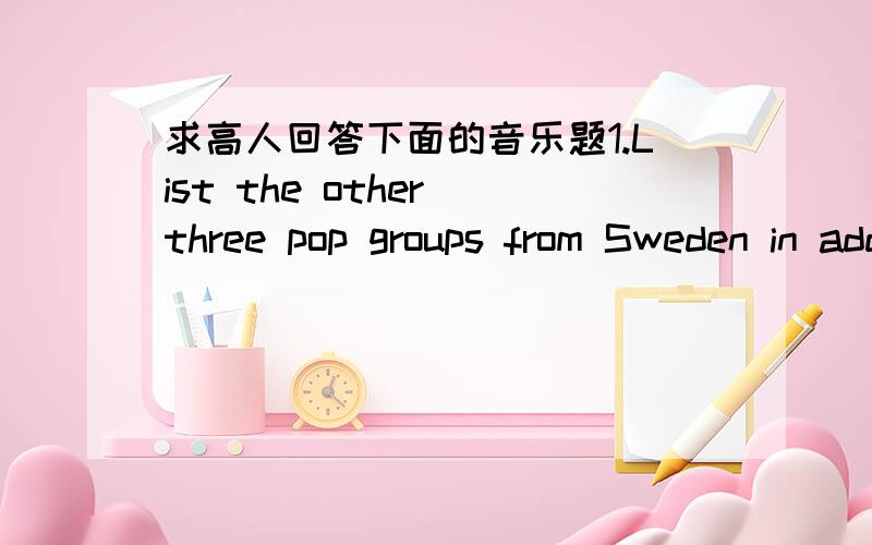 求高人回答下面的音乐题1.List the other three pop groups from Sweden in addition to Roxette:______ was the first pop group from a non-English-speaking country to enjoy consistent success in the charts of English-speaking countries,including