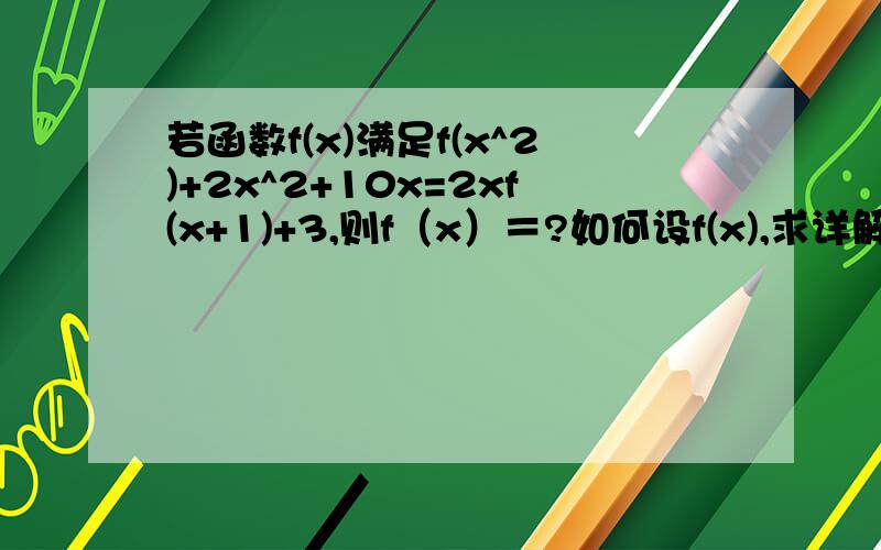 若函数f(x)满足f(x^2)+2x^2+10x=2xf(x+1)+3,则f（x）＝?如何设f(x),求详解